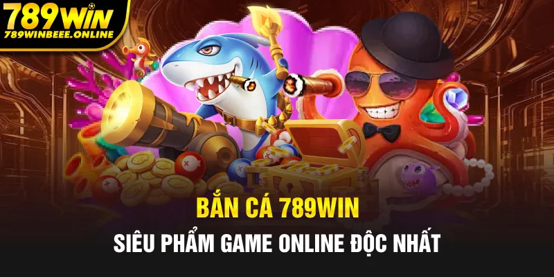 Bắn cá 789Win siêu phẩm game online độc nhất