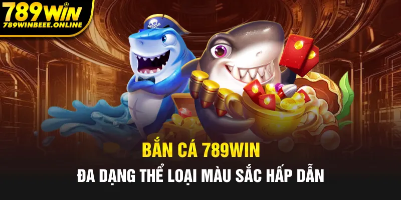 Bắn cá 789Win - Đa dạng thể loại, màu sắc hấp dẫn